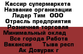 Кассир супермаркета › Название организации ­ Лидер Тим, ООО › Отрасль предприятия ­ Розничная торговля › Минимальный оклад ­ 1 - Все города Работа » Вакансии   . Тыва респ.,Ак-Довурак г.